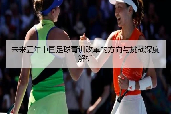 未来五年中国足球青训改革的方向与挑战深度解析