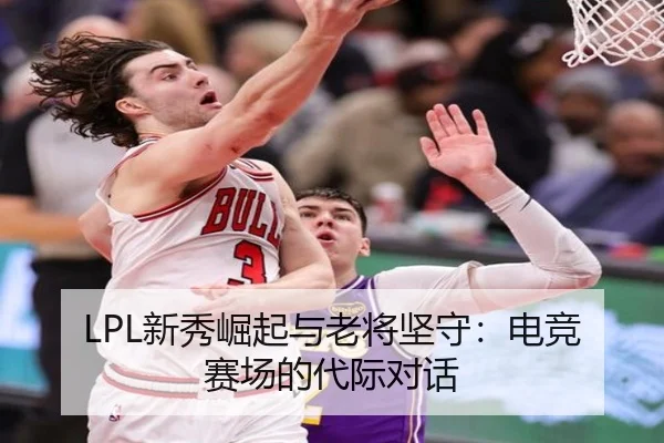 LPL新秀崛起与老将坚守：电竞赛场的代际对话